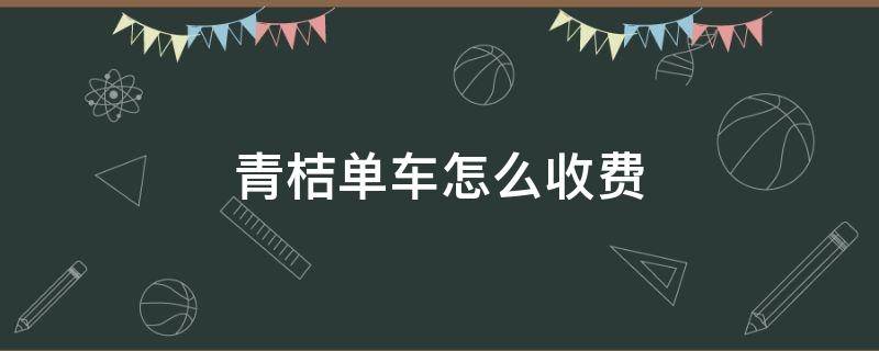 青桔单车怎么收费（青桔单车怎么收费2023）