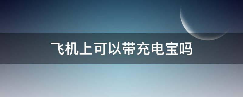 飞机上可以带充电宝吗（飞机上可以带充电宝吗最新规定）