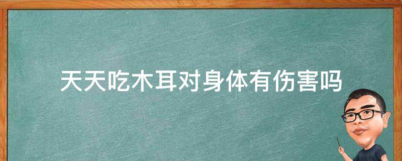 天天吃木耳对身体有伤害吗 每天吃木耳 一年后