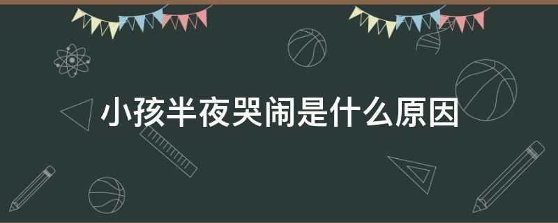 小孩半夜哭闹是什么原因（小孩半夜哭闹好像很害怕的样子是怎么回事）