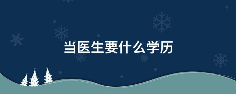 当医生要什么学历（在医院当医生要什么学历）