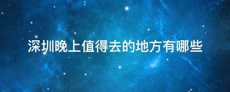 深圳晚上值得去的地方有哪些 深圳晚上值得去的地方有哪些景点