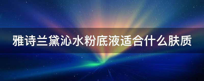 雅诗兰黛沁水粉底液适合什么肤质（雅诗兰黛沁水粉底液适合什么皮肤）