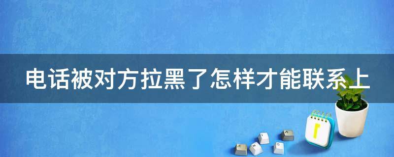 电话被对方拉黑了怎样才能联系上 电话被对方拉黑了怎么拉出来