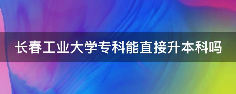 长春工业大学专科能直接升本科吗 长春工业大学专科能直接升本科吗知乎