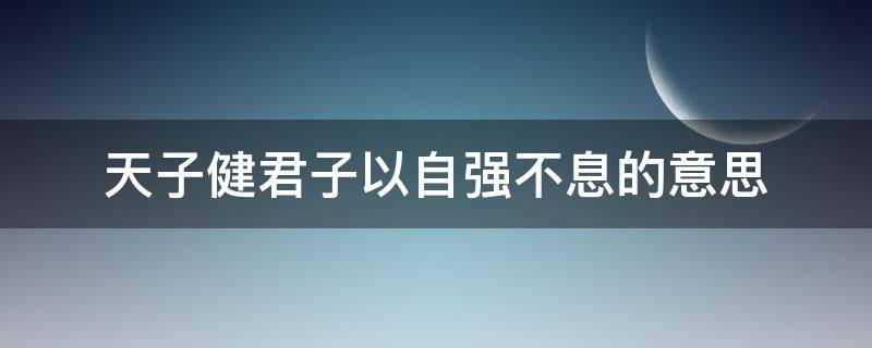 天子健君子以自强不息的意思（天子健君子以自强不息的意思是什么简单的）