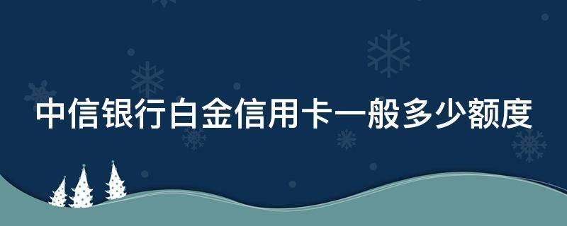 中信银行白金信用卡一般多少额度（中信银行白金信用卡一般多少额度年费）