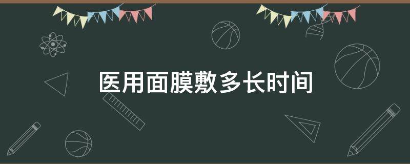 医用面膜敷多长时间 医用面膜敷多长时间比较好