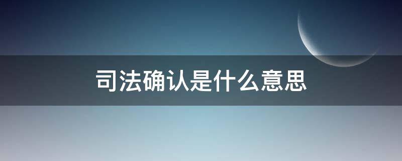 司法确认是什么意思（是否申请司法确认是什么意思）