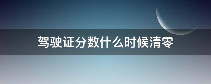 驾驶证分数什么时候清零 驾驶证分数什么时候清零了