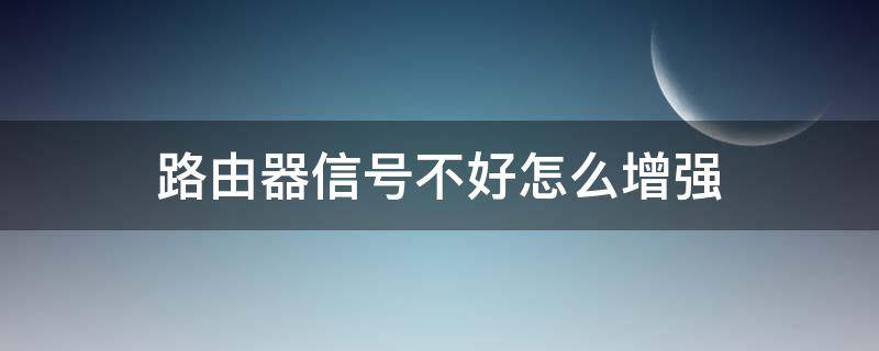 路由器信号不好怎么增强 路由器信号不好怎么增强192.168.0.1