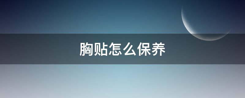 胸贴怎么保养（胸贴怎么保养最好）