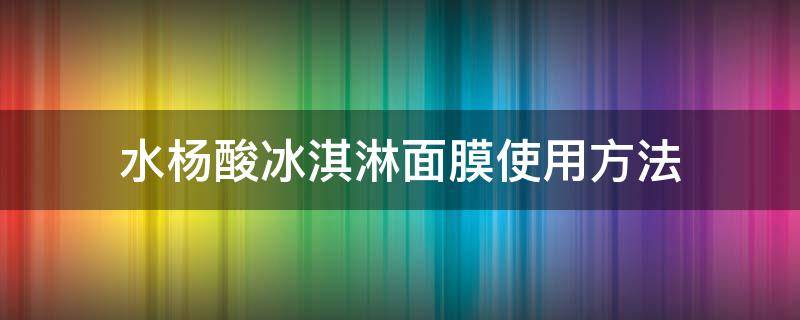 水杨酸冰淇淋面膜使用方法（水杨酸冰淇淋面膜有效果吗）