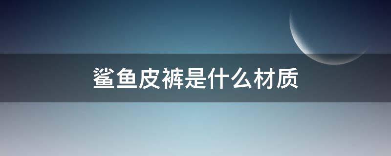 鲨鱼皮裤是什么材质 鲨鱼皮裤是啥