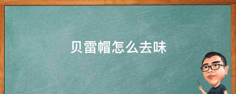 贝雷帽怎么去味（贝雷帽洗后怎么恢复视频）