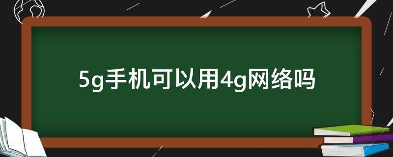 5g手机可以用4g网络吗（5g手机可以用4g网络吗怎么使用）