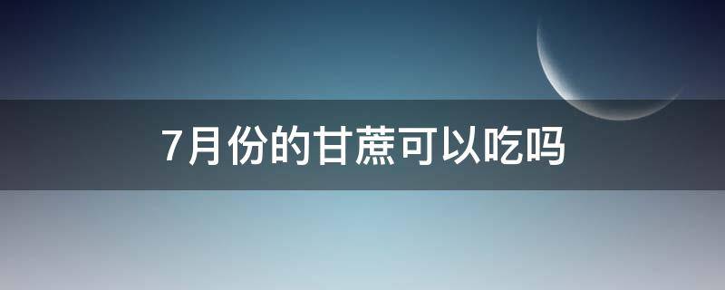 7月份的甘蔗可以吃吗 7月份的甘蔗可以吃吗为什么