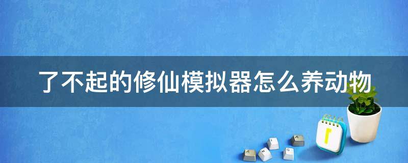 了不起的修仙模拟器怎么养动物 了不起的修仙模拟器怎么养动物?