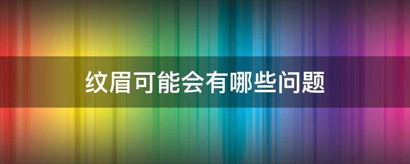 纹眉可能会有哪些问题 纹眉会出现什么不好的症状吗