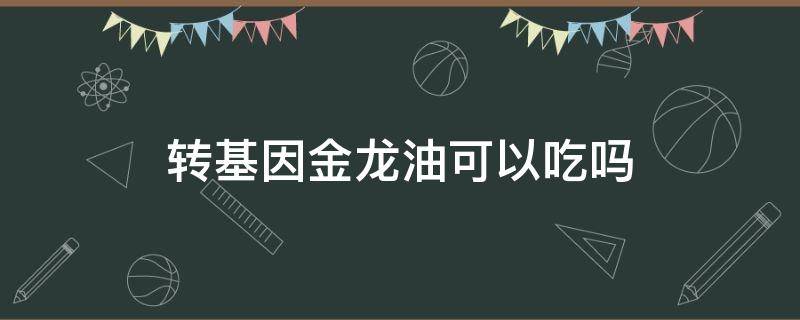 转基因金龙油可以吃吗 金龙油转基因好还是非转基因好