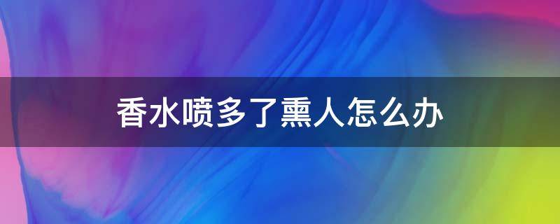 香水喷多了熏人怎么办 香水喷多了熏人怎么办小妙招