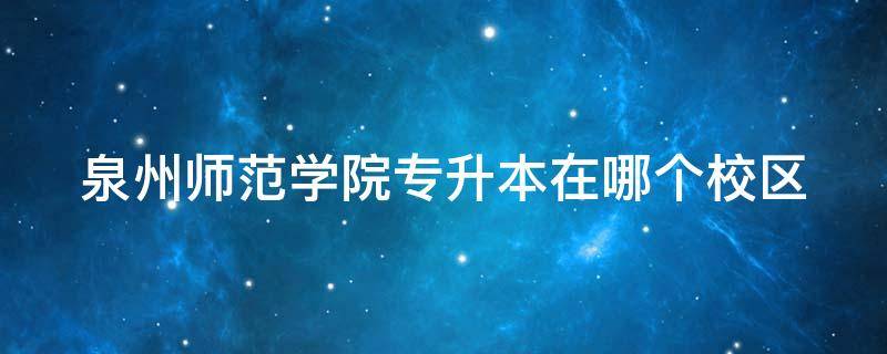 泉州师范学院专升本在哪个校区 泉州师范学院专升本难吗