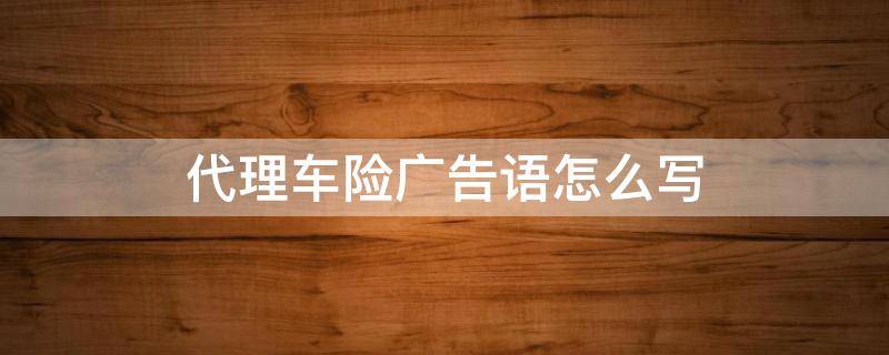 代理车险广告语怎么写 代理车险广告语怎么写吸引客户