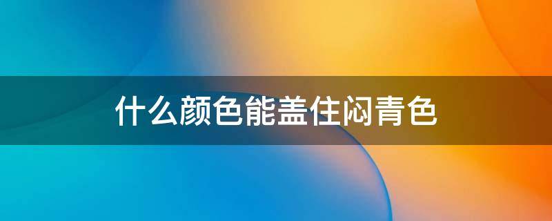 什么颜色能盖住闷青色（什么颜色能盖住闷青色的颜料）