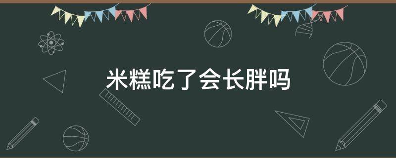 米糕吃了会长胖吗（米粉和米饭哪个更长胖）