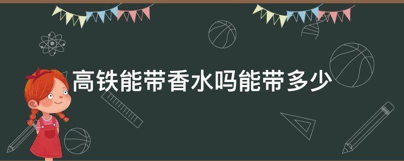 高铁能带香水吗能带多少（2021高铁能带香水吗）