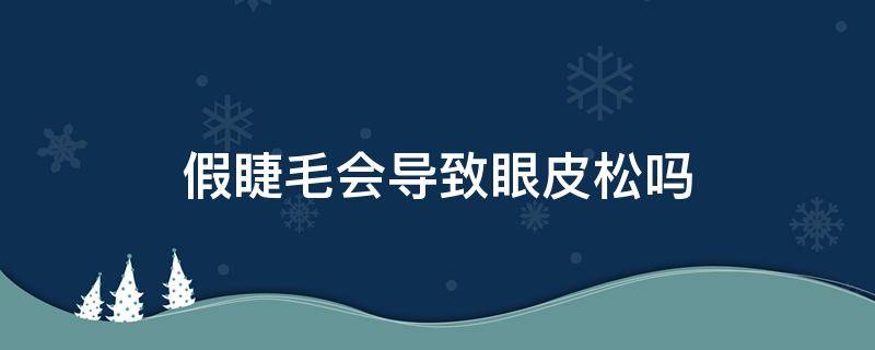 假睫毛会导致眼皮松吗 假睫毛会导致眼皮松吗