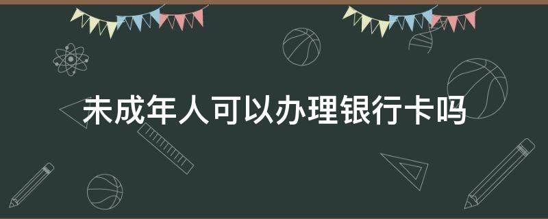 未成年人可以办理银行卡吗 孩子几岁可以开户存款