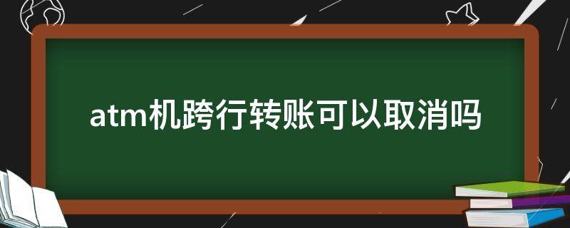 atm机跨行转账可以取消吗（atm机跨行转账可以取消吗）