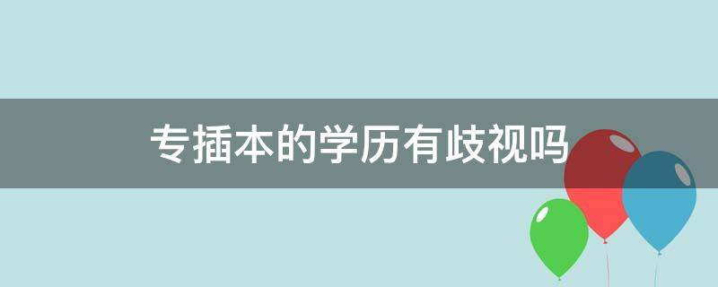 专插本的学历有歧视吗 专插本的学历有歧视吗女生