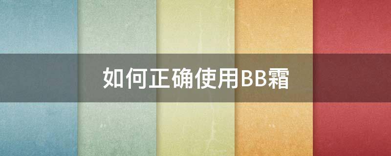 如何正确使用BB霜（如何正确使用bb霜方法）