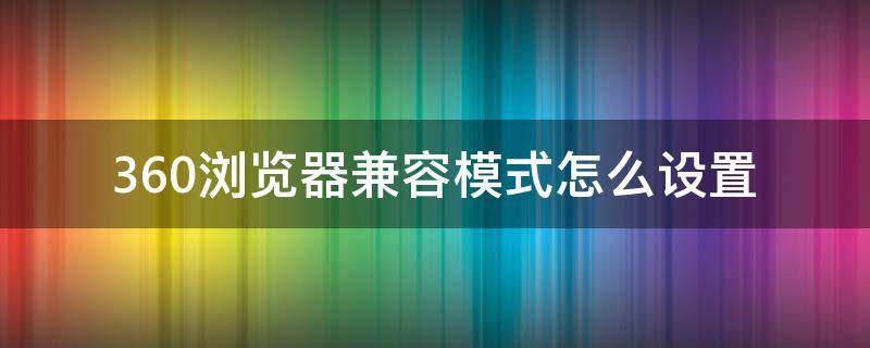 360浏览器兼容模式怎么设置（360浏览器兼容模式怎么设置?）