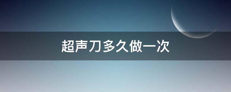 超声刀多久做一次（超声刀多久做一次没副作用）