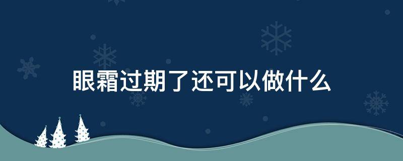 眼霜过期了还可以做什么（眼霜过期了可以用来干嘛）