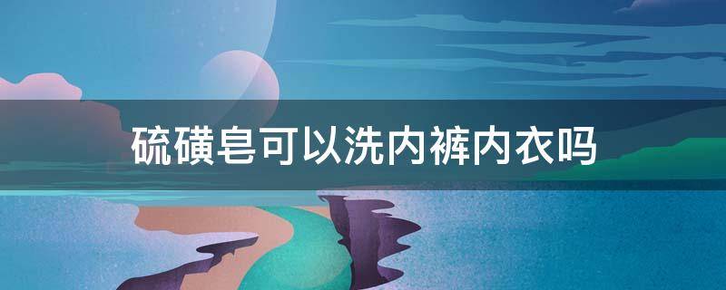 硫磺皂可以洗内裤内衣吗 硫磺皂可以洗内裤内衣吗男