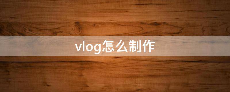 vlog怎么制作（英语vlog怎么制作）