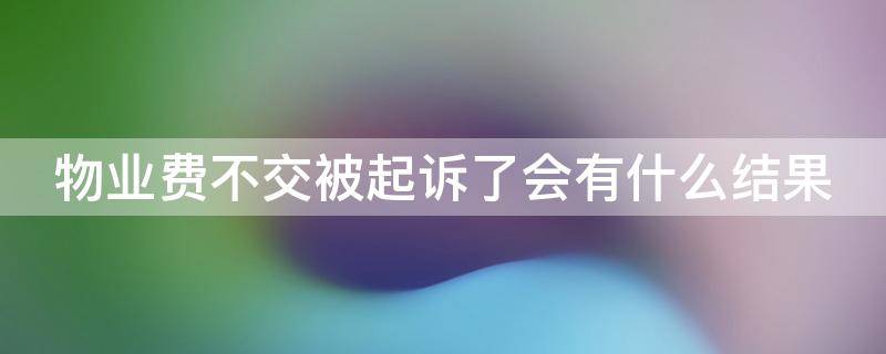 物业费不交被起诉了会有什么结果（未入住物业费不交被起诉了会有什么结果）