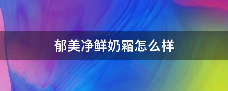 郁美净鲜奶霜怎么样 郁美净鲜奶霜适合年龄