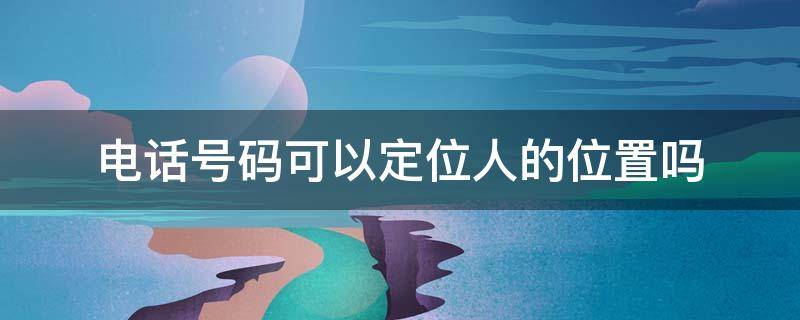 电话号码可以定位人的位置吗 电话号码可以定位人的位置吗安全吗