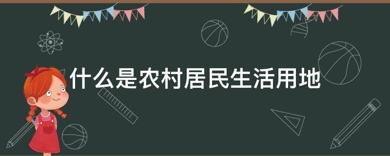 什么是农村居民生活用地（农村生活用地新政策）