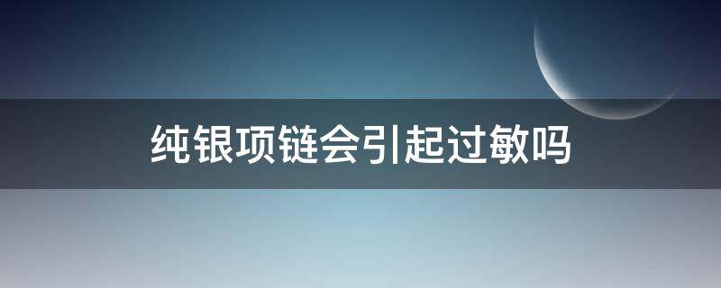 纯银项链会引起过敏吗 纯银项链会引起过敏吗图片