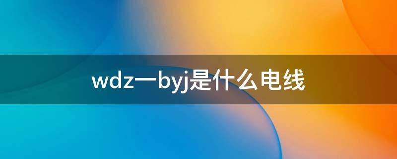 wdz一byj是什么电线（wdzbyj是什么电线是电缆吗）