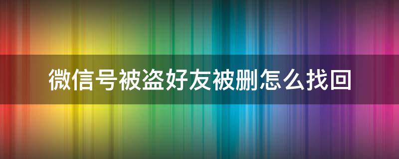 微信号被盗好友被删怎么找回 微信号被盗好友被删怎么找回呢