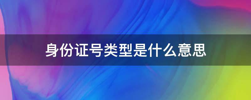 身份证号类型是什么意思（身份证号类型是什么意思怎么填写）