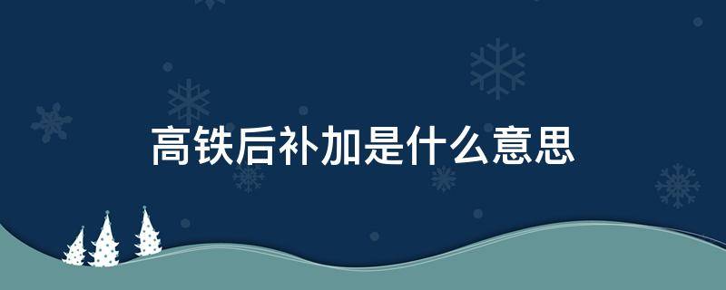 高铁后补加是什么意思（高铁后补怎么操作）