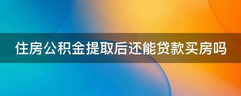 住房公积金提取后还能贷款买房吗（住房公积金提取后还能贷款买房吗多少钱）